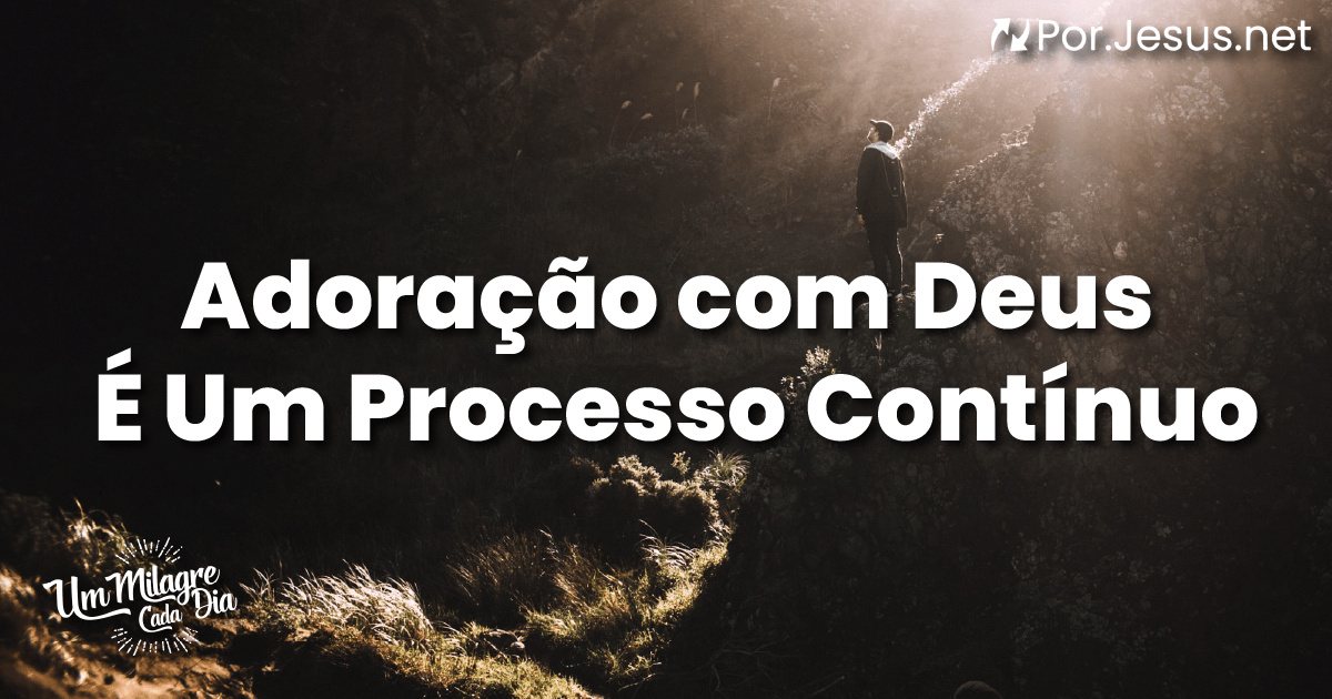 Adoração Com Deus É Um Processo Contínuo - por.Jesus.net